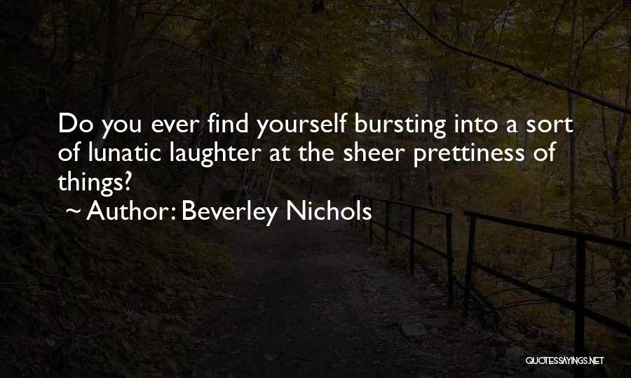 Beverley Nichols Quotes: Do You Ever Find Yourself Bursting Into A Sort Of Lunatic Laughter At The Sheer Prettiness Of Things?