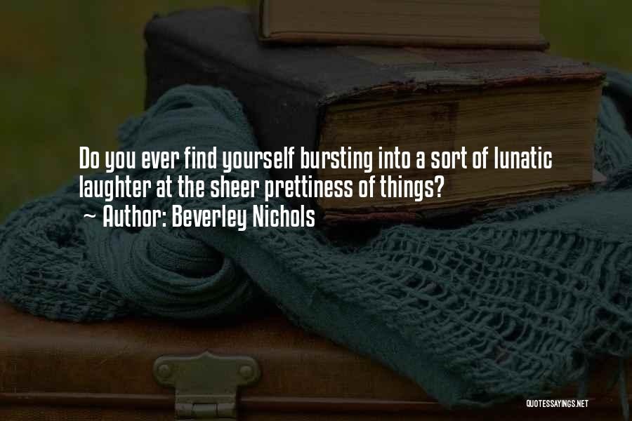 Beverley Nichols Quotes: Do You Ever Find Yourself Bursting Into A Sort Of Lunatic Laughter At The Sheer Prettiness Of Things?