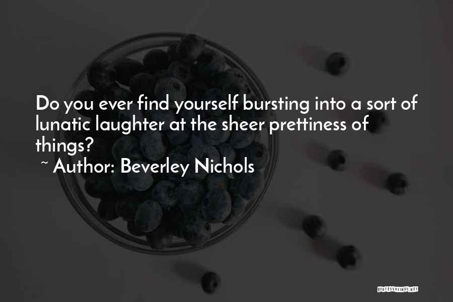 Beverley Nichols Quotes: Do You Ever Find Yourself Bursting Into A Sort Of Lunatic Laughter At The Sheer Prettiness Of Things?