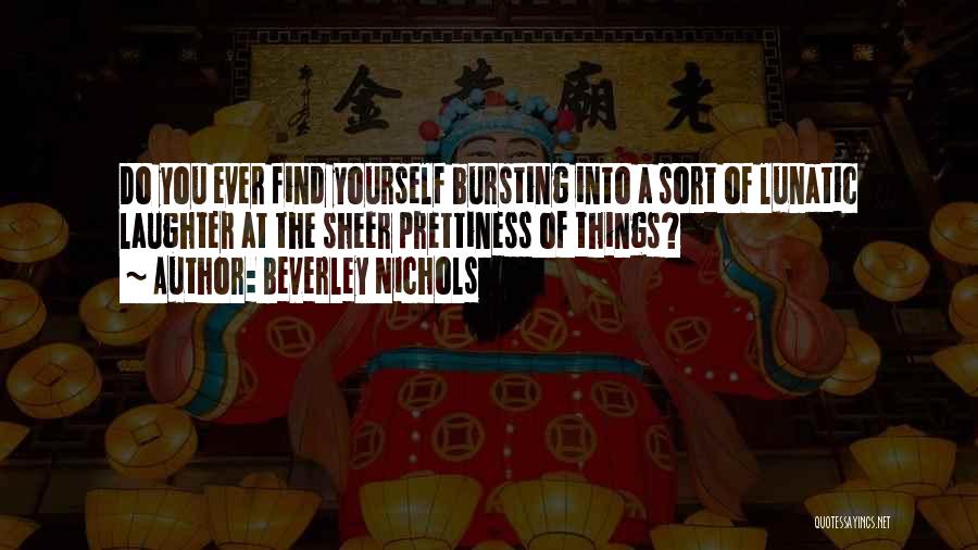 Beverley Nichols Quotes: Do You Ever Find Yourself Bursting Into A Sort Of Lunatic Laughter At The Sheer Prettiness Of Things?