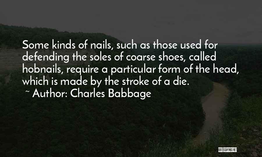 Charles Babbage Quotes: Some Kinds Of Nails, Such As Those Used For Defending The Soles Of Coarse Shoes, Called Hobnails, Require A Particular