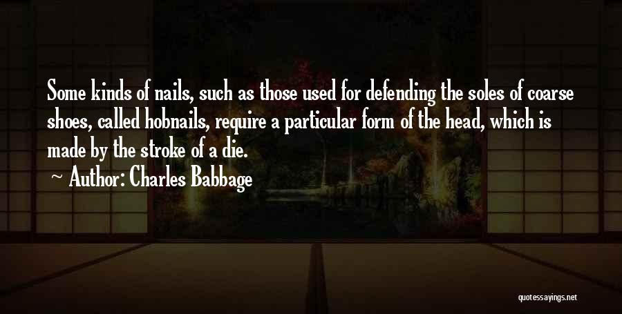 Charles Babbage Quotes: Some Kinds Of Nails, Such As Those Used For Defending The Soles Of Coarse Shoes, Called Hobnails, Require A Particular