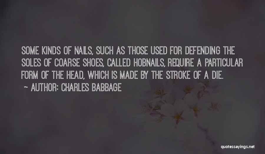 Charles Babbage Quotes: Some Kinds Of Nails, Such As Those Used For Defending The Soles Of Coarse Shoes, Called Hobnails, Require A Particular