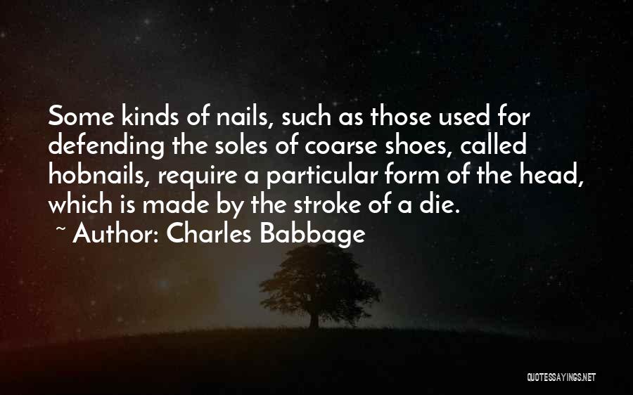 Charles Babbage Quotes: Some Kinds Of Nails, Such As Those Used For Defending The Soles Of Coarse Shoes, Called Hobnails, Require A Particular