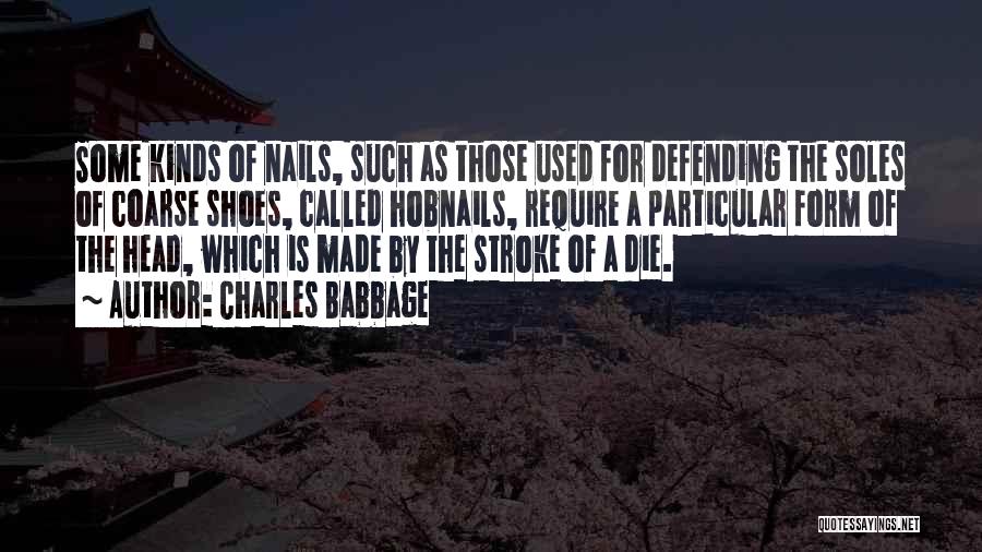 Charles Babbage Quotes: Some Kinds Of Nails, Such As Those Used For Defending The Soles Of Coarse Shoes, Called Hobnails, Require A Particular