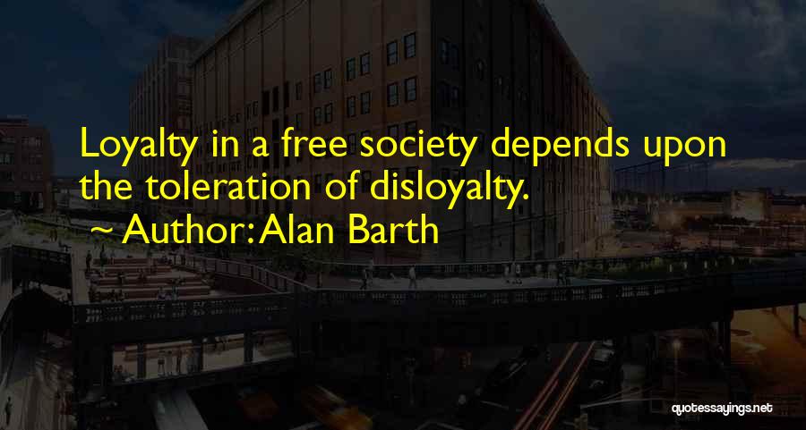 Alan Barth Quotes: Loyalty In A Free Society Depends Upon The Toleration Of Disloyalty.