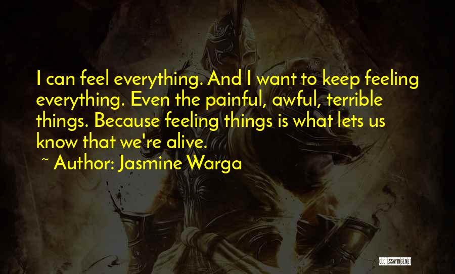 Jasmine Warga Quotes: I Can Feel Everything. And I Want To Keep Feeling Everything. Even The Painful, Awful, Terrible Things. Because Feeling Things