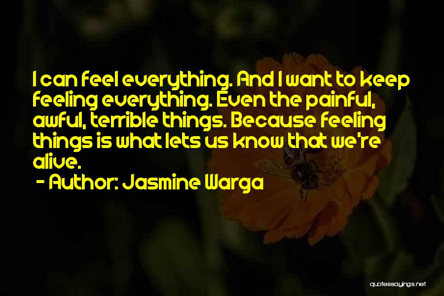 Jasmine Warga Quotes: I Can Feel Everything. And I Want To Keep Feeling Everything. Even The Painful, Awful, Terrible Things. Because Feeling Things