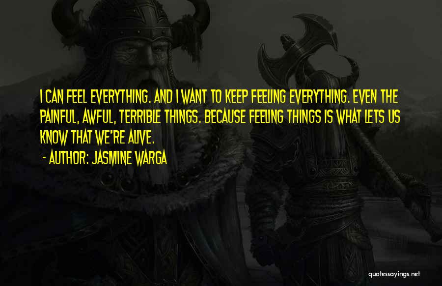 Jasmine Warga Quotes: I Can Feel Everything. And I Want To Keep Feeling Everything. Even The Painful, Awful, Terrible Things. Because Feeling Things