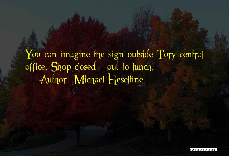 Michael Heseltine Quotes: You Can Imagine The Sign Outside Tory Central Office. Shop Closed - Out To Lunch.