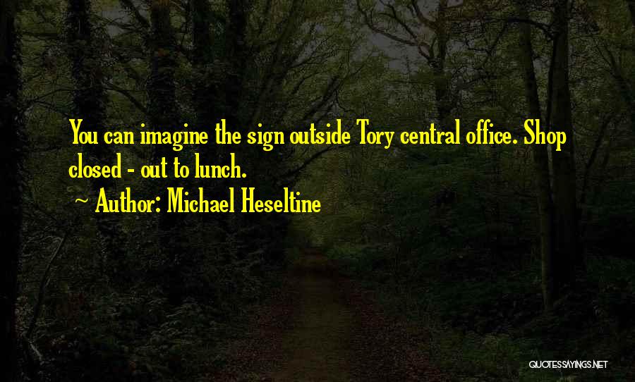 Michael Heseltine Quotes: You Can Imagine The Sign Outside Tory Central Office. Shop Closed - Out To Lunch.