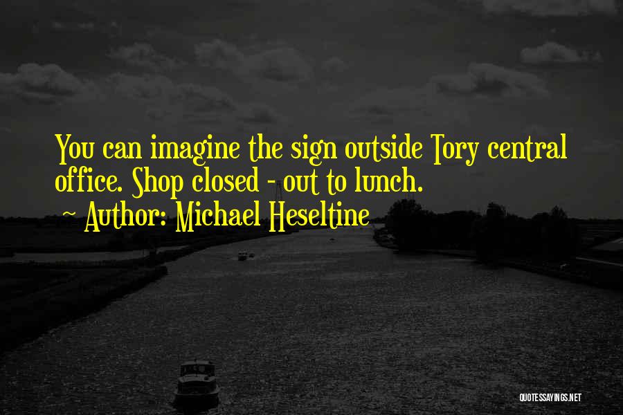 Michael Heseltine Quotes: You Can Imagine The Sign Outside Tory Central Office. Shop Closed - Out To Lunch.