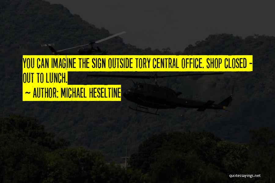 Michael Heseltine Quotes: You Can Imagine The Sign Outside Tory Central Office. Shop Closed - Out To Lunch.