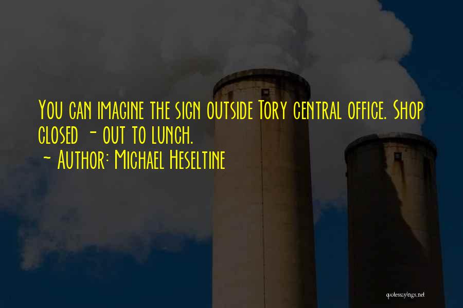 Michael Heseltine Quotes: You Can Imagine The Sign Outside Tory Central Office. Shop Closed - Out To Lunch.