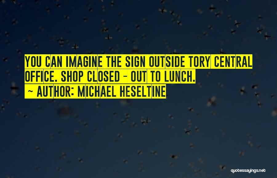 Michael Heseltine Quotes: You Can Imagine The Sign Outside Tory Central Office. Shop Closed - Out To Lunch.