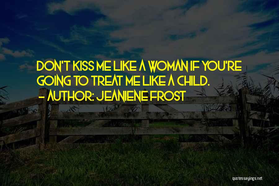 Jeaniene Frost Quotes: Don't Kiss Me Like A Woman If You're Going To Treat Me Like A Child.