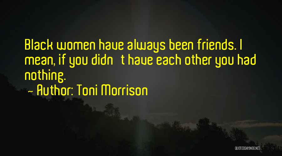 Toni Morrison Quotes: Black Women Have Always Been Friends. I Mean, If You Didn't Have Each Other You Had Nothing.
