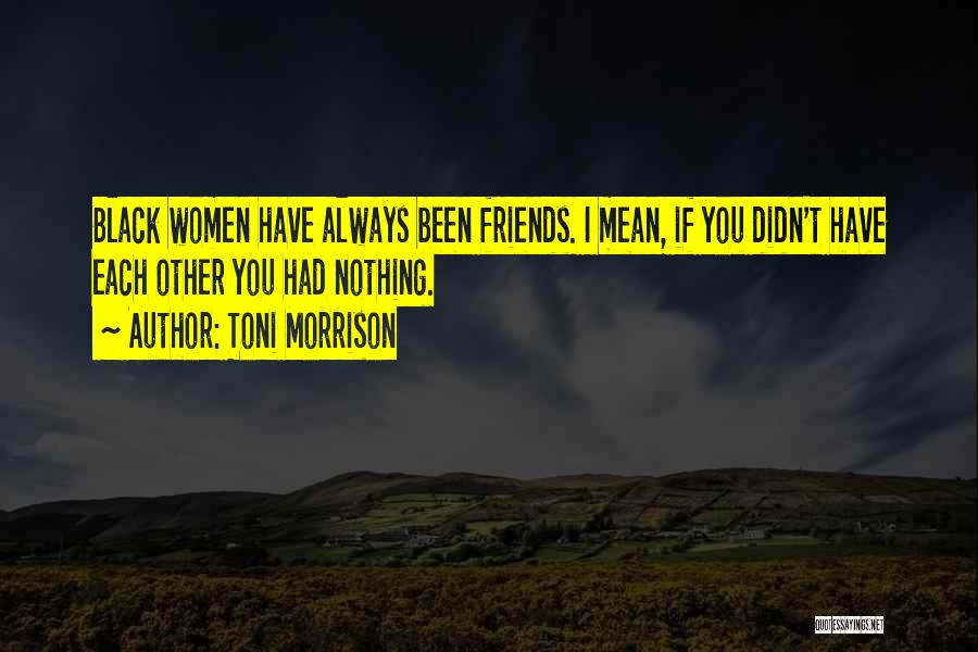 Toni Morrison Quotes: Black Women Have Always Been Friends. I Mean, If You Didn't Have Each Other You Had Nothing.