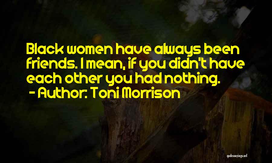 Toni Morrison Quotes: Black Women Have Always Been Friends. I Mean, If You Didn't Have Each Other You Had Nothing.