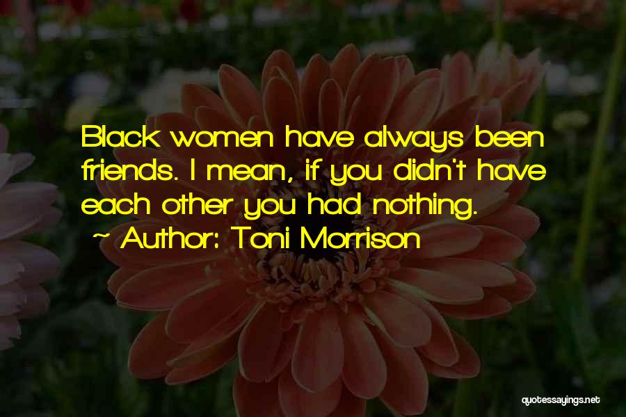 Toni Morrison Quotes: Black Women Have Always Been Friends. I Mean, If You Didn't Have Each Other You Had Nothing.