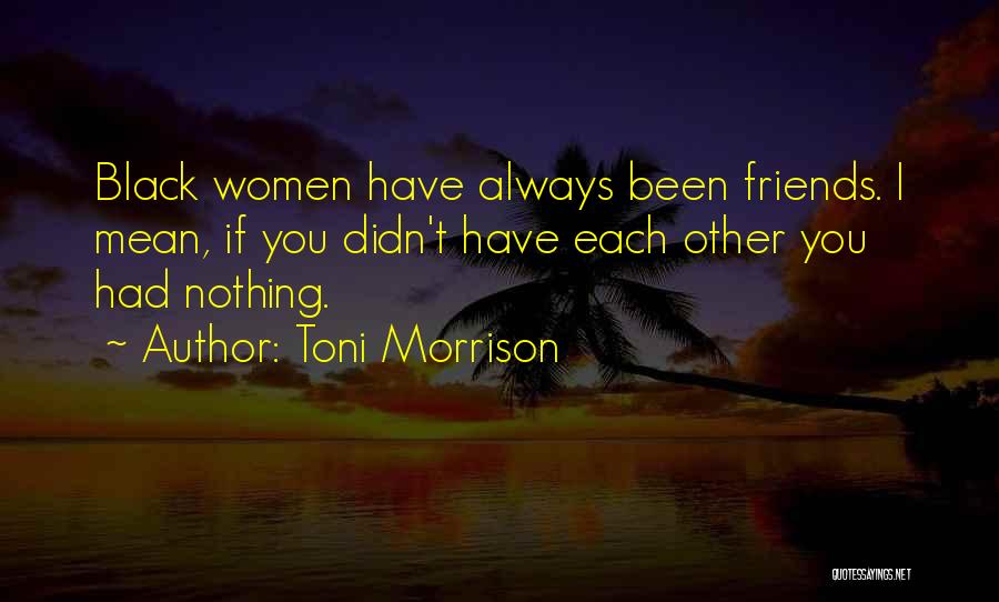 Toni Morrison Quotes: Black Women Have Always Been Friends. I Mean, If You Didn't Have Each Other You Had Nothing.