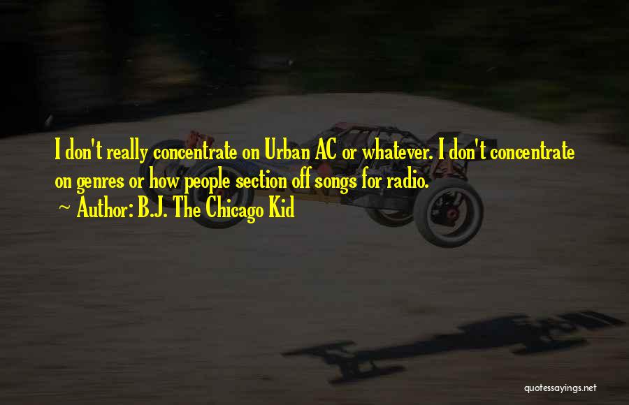 B.J. The Chicago Kid Quotes: I Don't Really Concentrate On Urban Ac Or Whatever. I Don't Concentrate On Genres Or How People Section Off Songs