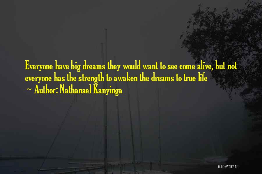 Nathanael Kanyinga Quotes: Everyone Have Big Dreams They Would Want To See Come Alive, But Not Everyone Has The Strength To Awaken The