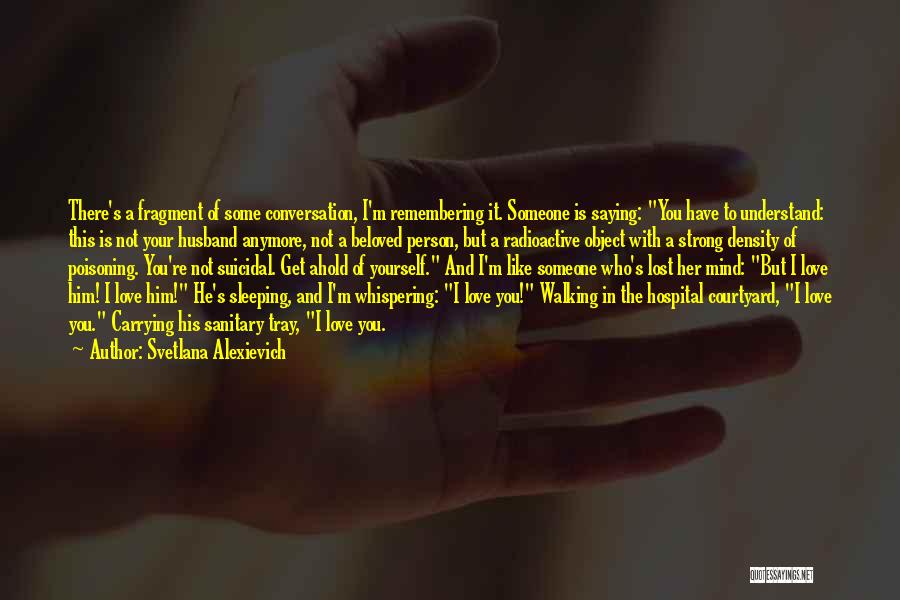 Svetlana Alexievich Quotes: There's A Fragment Of Some Conversation, I'm Remembering It. Someone Is Saying: You Have To Understand: This Is Not Your