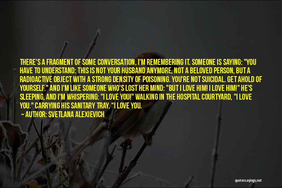 Svetlana Alexievich Quotes: There's A Fragment Of Some Conversation, I'm Remembering It. Someone Is Saying: You Have To Understand: This Is Not Your