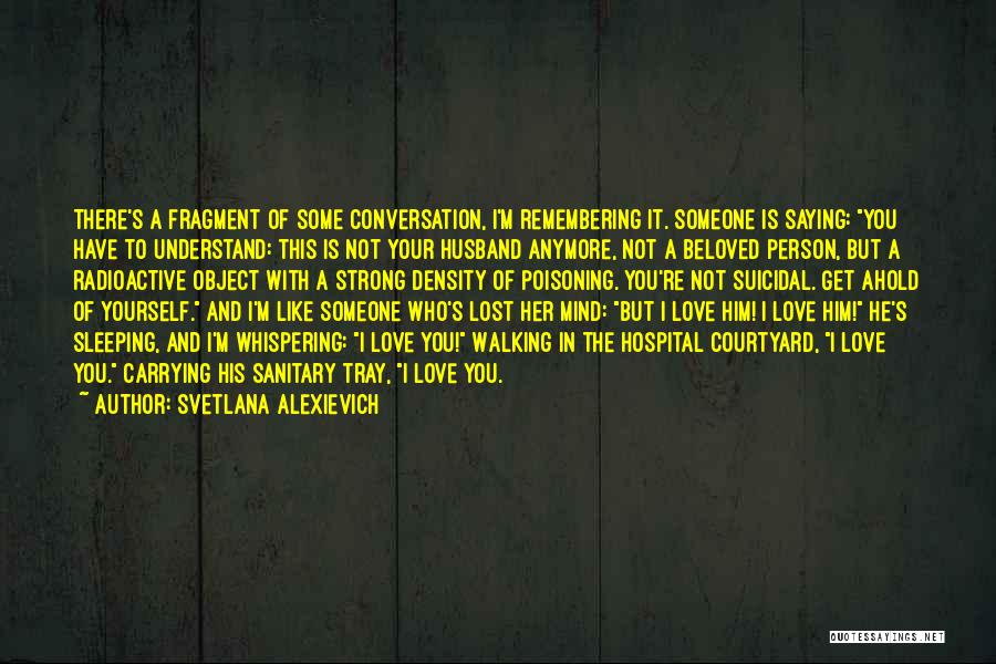 Svetlana Alexievich Quotes: There's A Fragment Of Some Conversation, I'm Remembering It. Someone Is Saying: You Have To Understand: This Is Not Your