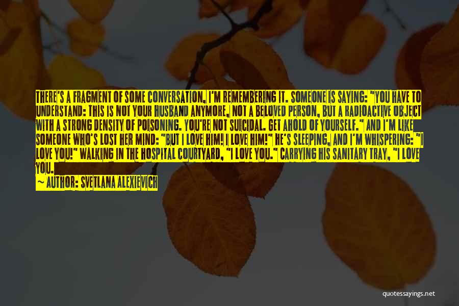 Svetlana Alexievich Quotes: There's A Fragment Of Some Conversation, I'm Remembering It. Someone Is Saying: You Have To Understand: This Is Not Your