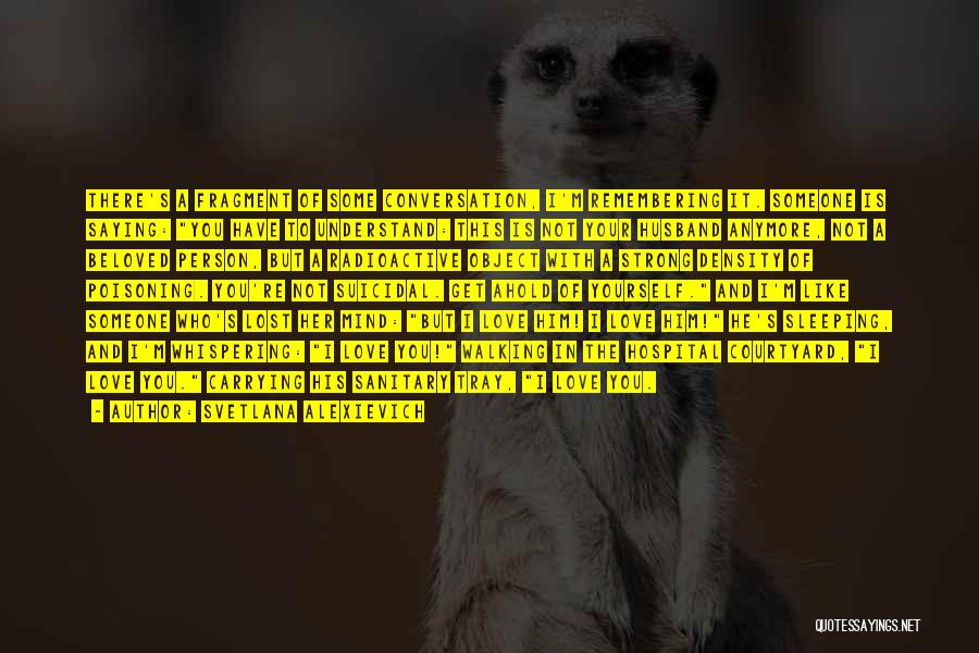 Svetlana Alexievich Quotes: There's A Fragment Of Some Conversation, I'm Remembering It. Someone Is Saying: You Have To Understand: This Is Not Your