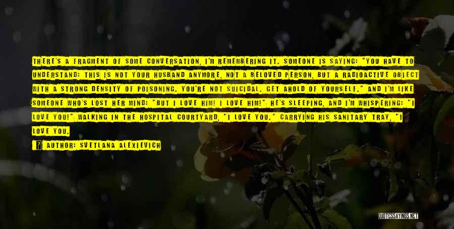 Svetlana Alexievich Quotes: There's A Fragment Of Some Conversation, I'm Remembering It. Someone Is Saying: You Have To Understand: This Is Not Your