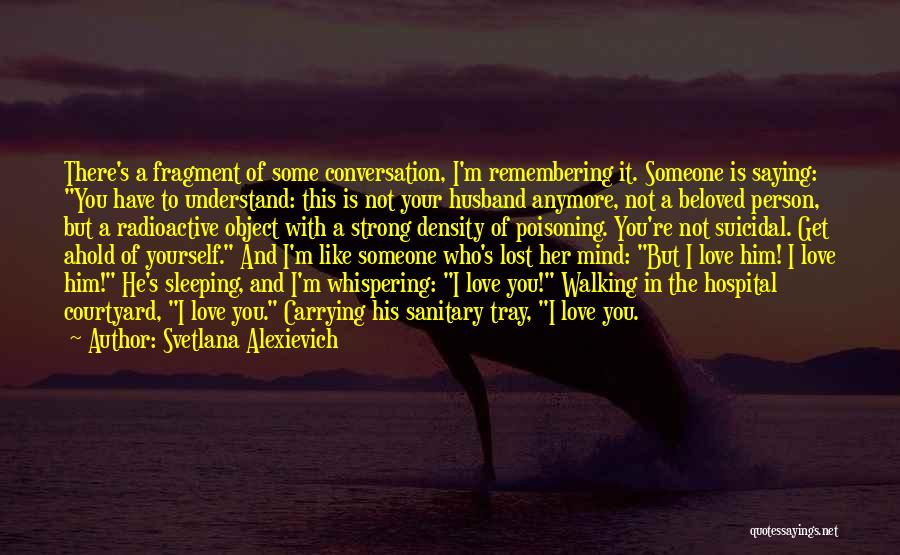 Svetlana Alexievich Quotes: There's A Fragment Of Some Conversation, I'm Remembering It. Someone Is Saying: You Have To Understand: This Is Not Your