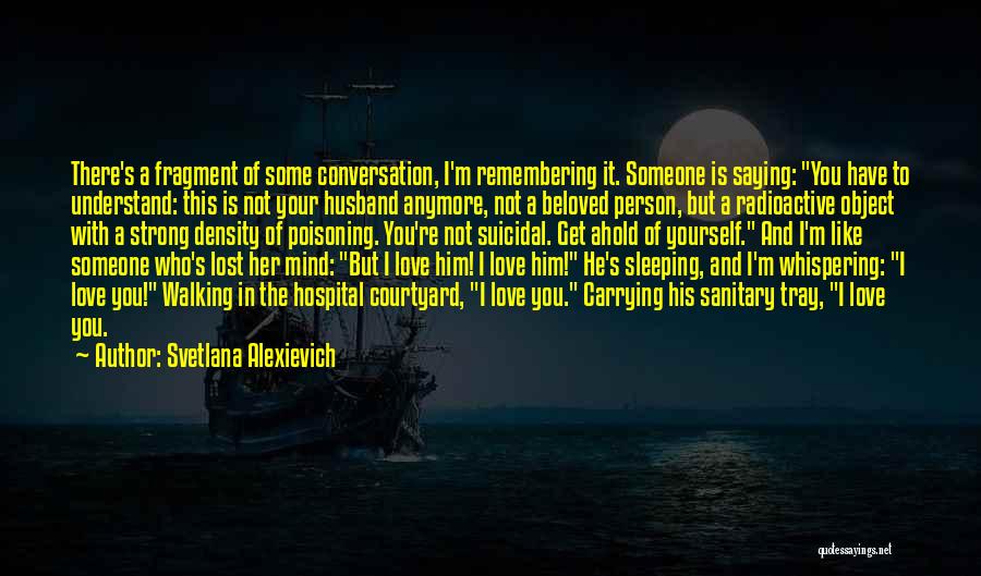 Svetlana Alexievich Quotes: There's A Fragment Of Some Conversation, I'm Remembering It. Someone Is Saying: You Have To Understand: This Is Not Your