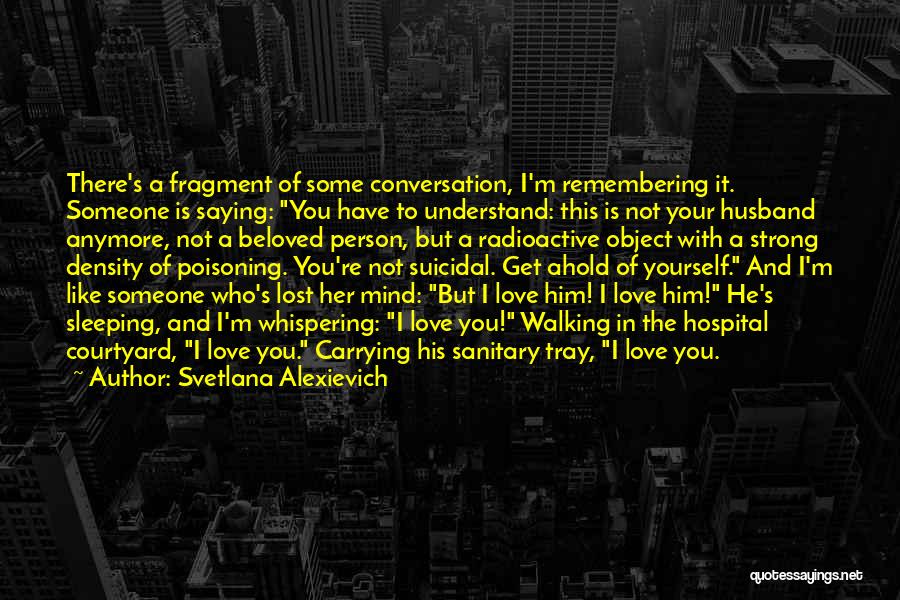 Svetlana Alexievich Quotes: There's A Fragment Of Some Conversation, I'm Remembering It. Someone Is Saying: You Have To Understand: This Is Not Your