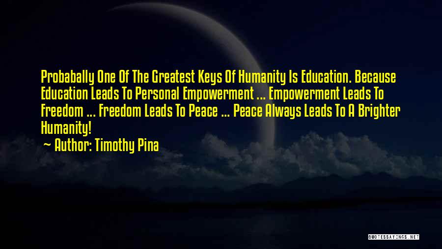 Timothy Pina Quotes: Probabally One Of The Greatest Keys Of Humanity Is Education. Because Education Leads To Personal Empowerment ... Empowerment Leads To