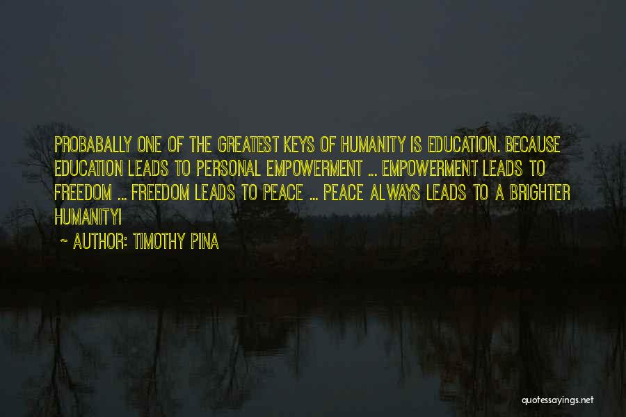 Timothy Pina Quotes: Probabally One Of The Greatest Keys Of Humanity Is Education. Because Education Leads To Personal Empowerment ... Empowerment Leads To