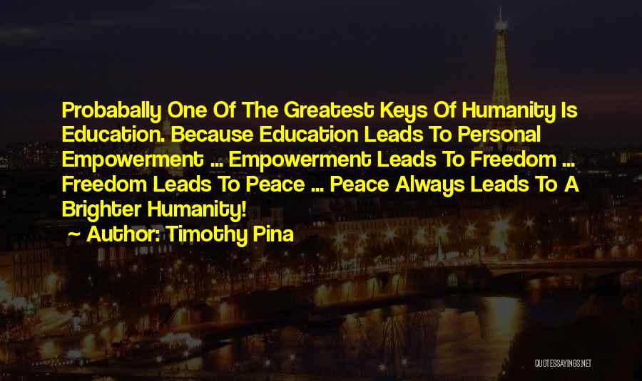 Timothy Pina Quotes: Probabally One Of The Greatest Keys Of Humanity Is Education. Because Education Leads To Personal Empowerment ... Empowerment Leads To