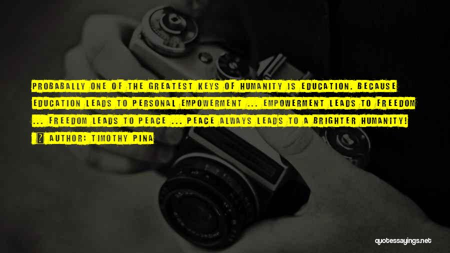 Timothy Pina Quotes: Probabally One Of The Greatest Keys Of Humanity Is Education. Because Education Leads To Personal Empowerment ... Empowerment Leads To