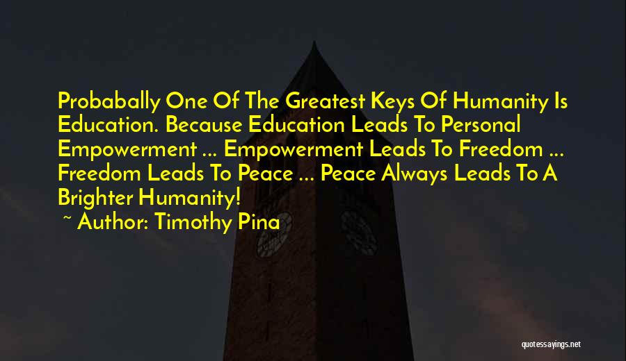 Timothy Pina Quotes: Probabally One Of The Greatest Keys Of Humanity Is Education. Because Education Leads To Personal Empowerment ... Empowerment Leads To