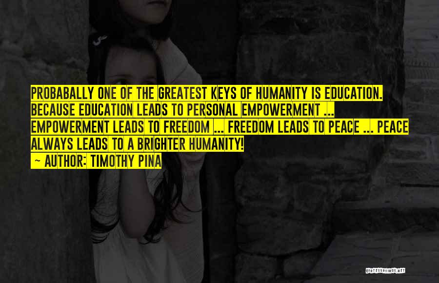 Timothy Pina Quotes: Probabally One Of The Greatest Keys Of Humanity Is Education. Because Education Leads To Personal Empowerment ... Empowerment Leads To