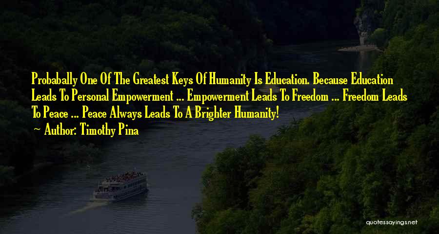 Timothy Pina Quotes: Probabally One Of The Greatest Keys Of Humanity Is Education. Because Education Leads To Personal Empowerment ... Empowerment Leads To