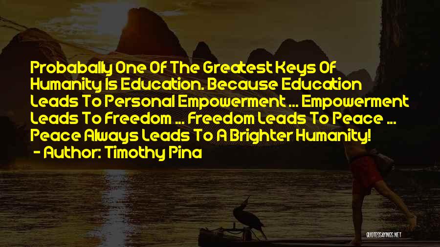 Timothy Pina Quotes: Probabally One Of The Greatest Keys Of Humanity Is Education. Because Education Leads To Personal Empowerment ... Empowerment Leads To