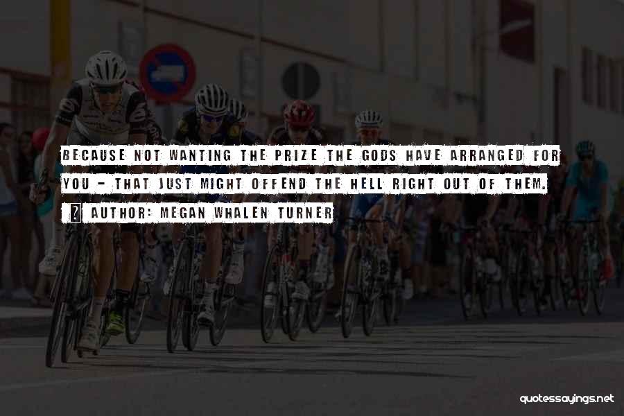 Megan Whalen Turner Quotes: Because Not Wanting The Prize The Gods Have Arranged For You - That Just Might Offend The Hell Right Out