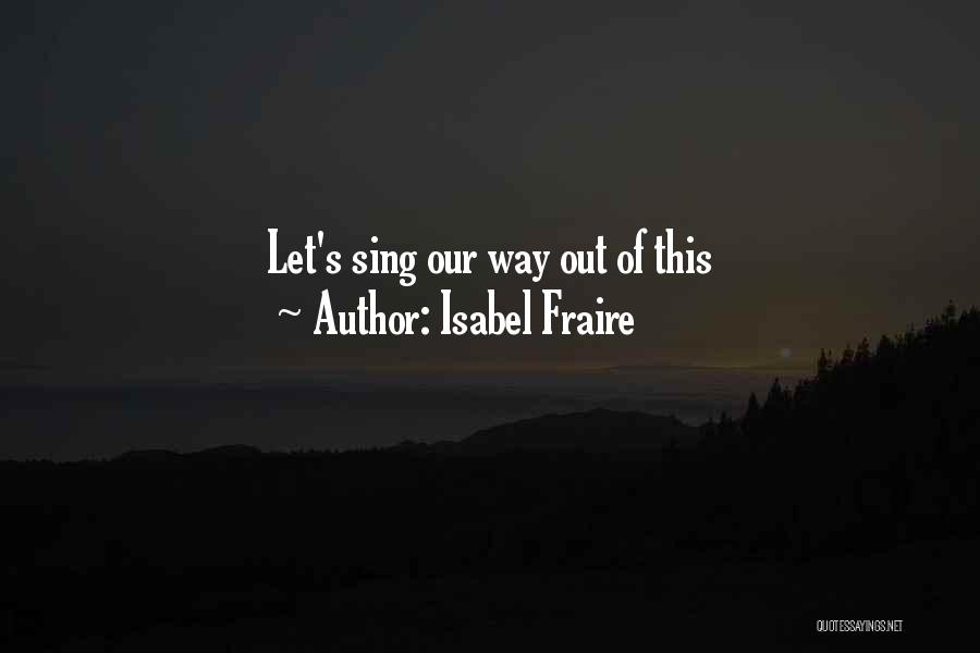 Isabel Fraire Quotes: Let's Sing Our Way Out Of This