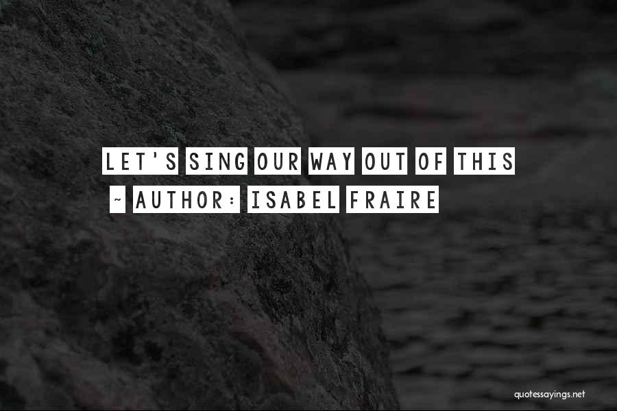Isabel Fraire Quotes: Let's Sing Our Way Out Of This