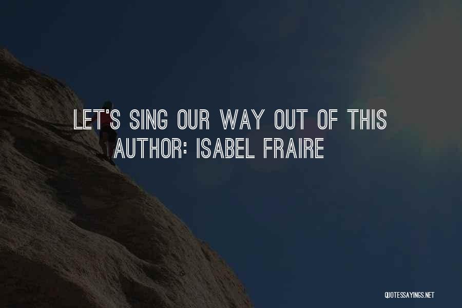 Isabel Fraire Quotes: Let's Sing Our Way Out Of This