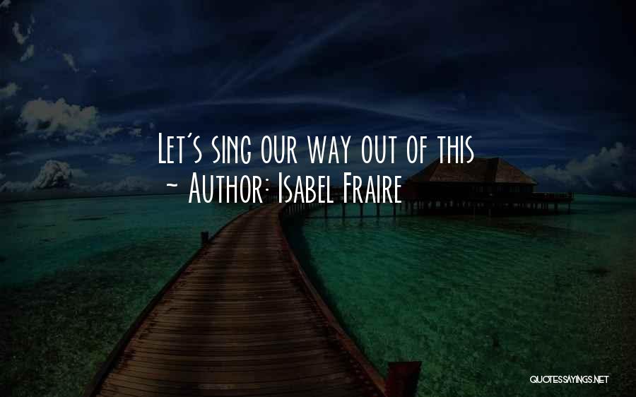 Isabel Fraire Quotes: Let's Sing Our Way Out Of This