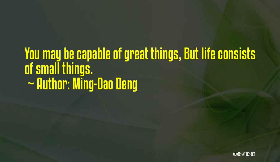 Ming-Dao Deng Quotes: You May Be Capable Of Great Things, But Life Consists Of Small Things.